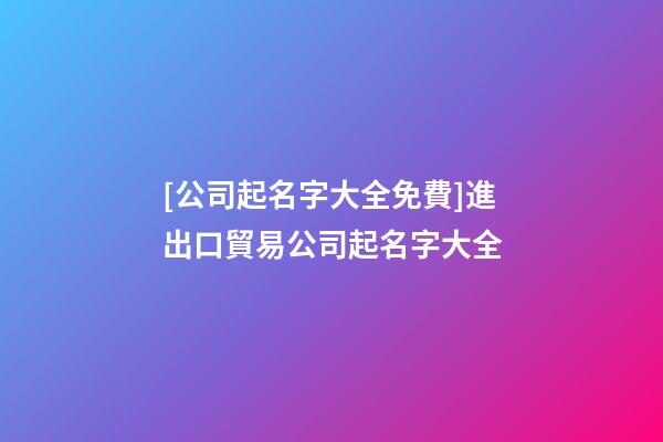 [公司起名字大全免費]進出口貿易公司起名字大全-第1張-公司起名-玄機派